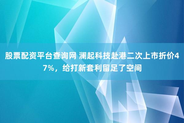 股票配资平台查询网 澜起科技赴港二次上市折价47%，给打新套利留足了空间