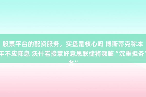股票平台的配资服务，实盘是核心吗 博斯蒂克称本年不应降息 沃什若接掌好意思联储将濒临“沉重担务”