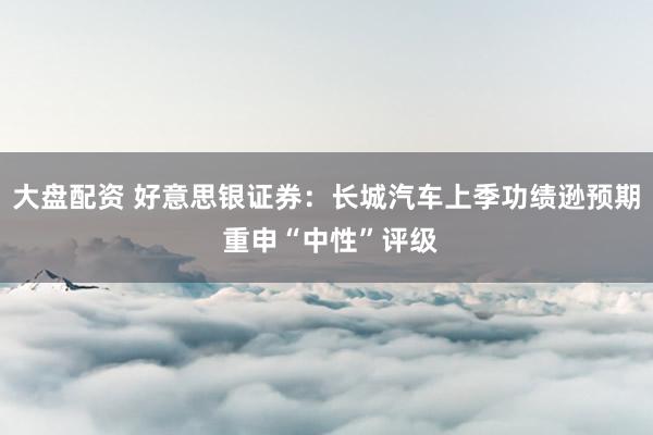 大盘配资 好意思银证券：长城汽车上季功绩逊预期 重申“中性”评级