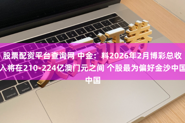 股票配资平台查询网 中金：料2026年2月博彩总收入将在210-224亿澳门元之间 个股最为偏好金沙中国