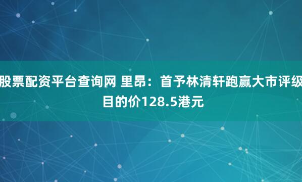股票配资平台查询网 里昂：首予林清轩跑赢大市评级 目的价128.5港元