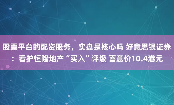 股票平台的配资服务，实盘是核心吗 好意思银证券：看护恒隆地产“买入”评级 蓄意价10.4港元