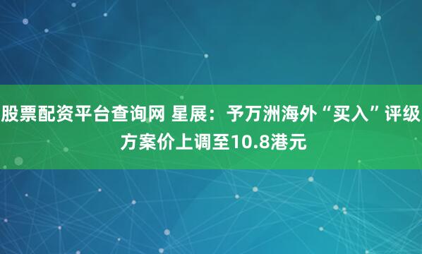 股票配资平台查询网 星展：予万洲海外“买入”评级 方案价上调至10.8港元