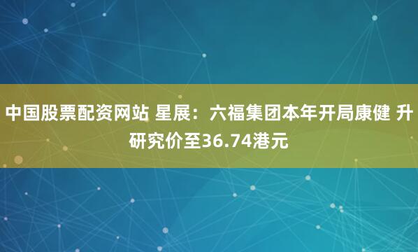 中国股票配资网站 星展：六福集团本年开局康健 升研究价至36.74港元