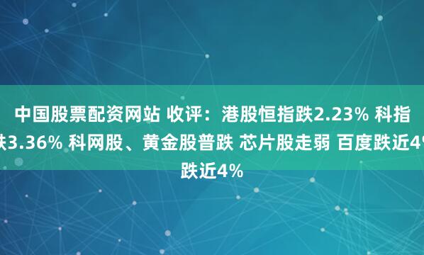 中国股票配资网站 收评：港股恒指跌2.23% 科指跌3.36% 科网股、黄金股普跌 芯片股走弱 百度跌近4%