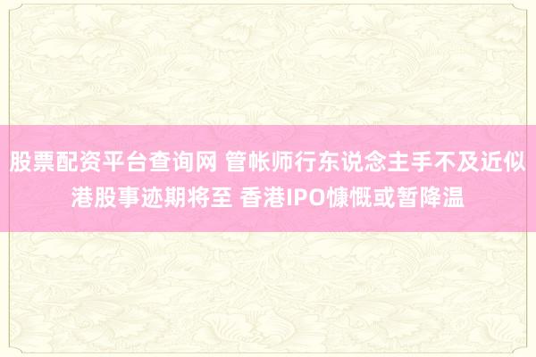 股票配资平台查询网 管帐师行东说念主手不及近似港股事迹期将至 香港IPO慷慨或暂降温