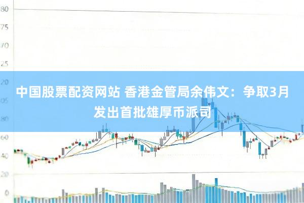 中国股票配资网站 香港金管局余伟文：争取3月发出首批雄厚币派司