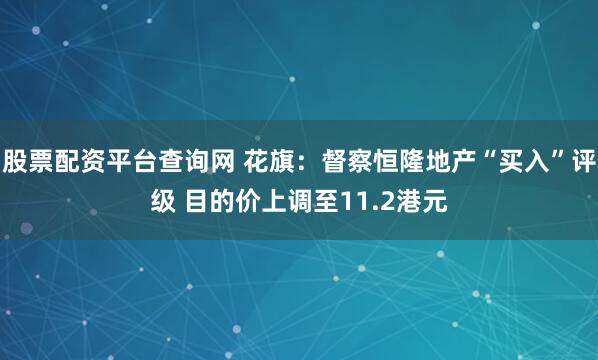 股票配资平台查询网 花旗：督察恒隆地产“买入”评级 目的价上调至11.2港元