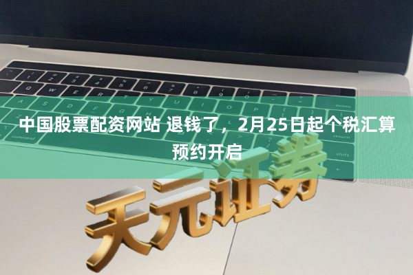 中国股票配资网站 退钱了，2月25日起个税汇算预约开启