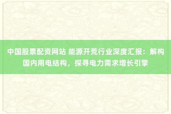 中国股票配资网站 能源开荒行业深度汇报：解构国内用电结构，探寻电力需求增长引擎