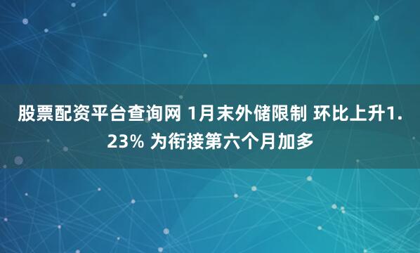 股票配资平台查询网 1月末外储限制 环比上升1.23% 为衔接第六个月加多