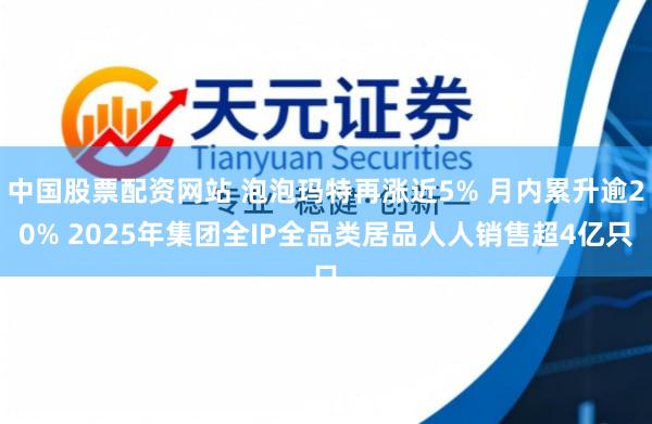 中国股票配资网站 泡泡玛特再涨近5% 月内累升逾20% 2025年集团全IP全品类居品人人销售超4亿只