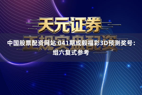中国股票配资网站 041期成毅福彩3D预测奖号：组六复式参考