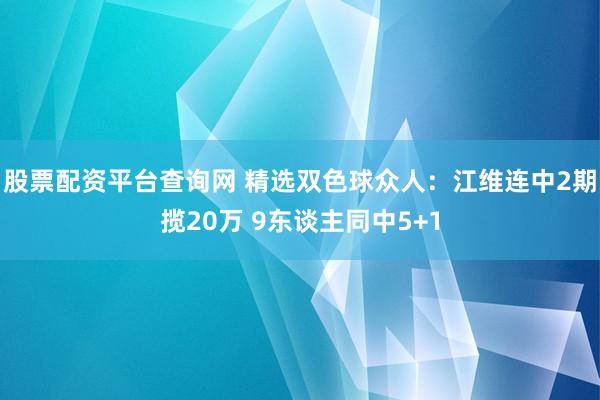 股票配资平台查询网 精选双色球众人：江维连中2期揽20万 9东谈主同中5+1