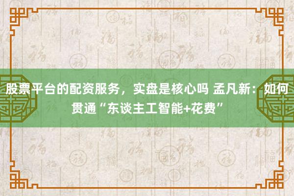 股票平台的配资服务，实盘是核心吗 孟凡新：如何贯通“东谈主工智能+花费”