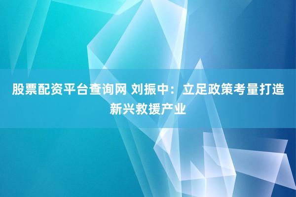 股票配资平台查询网 刘振中：立足政策考量打造新兴救援产业