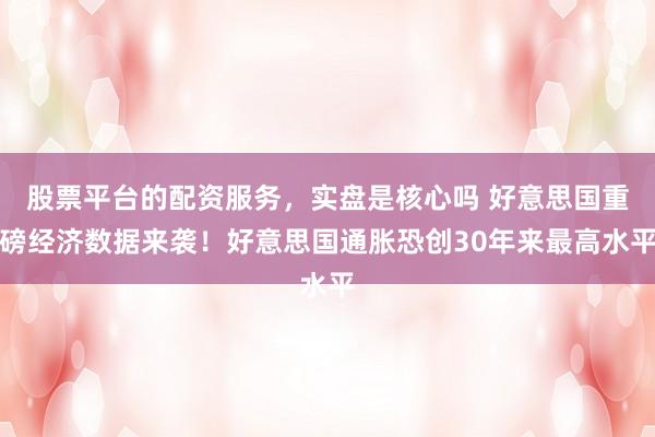 股票平台的配资服务，实盘是核心吗 好意思国重磅经济数据来袭！好意思国通胀恐创30年来最高水平