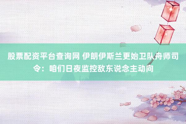 股票配资平台查询网 伊朗伊斯兰更始卫队舟师司令：咱们日夜监控敌东说念主动向