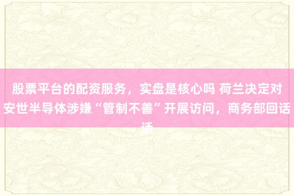 股票平台的配资服务，实盘是核心吗 荷兰决定对安世半导体涉嫌“管制不善”开展访问，商务部回话