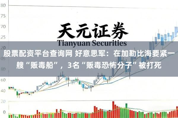 股票配资平台查询网 好意思军：在加勒比海要紧一艘“贩毒船”，3名“贩毒恐怖分子”被打死