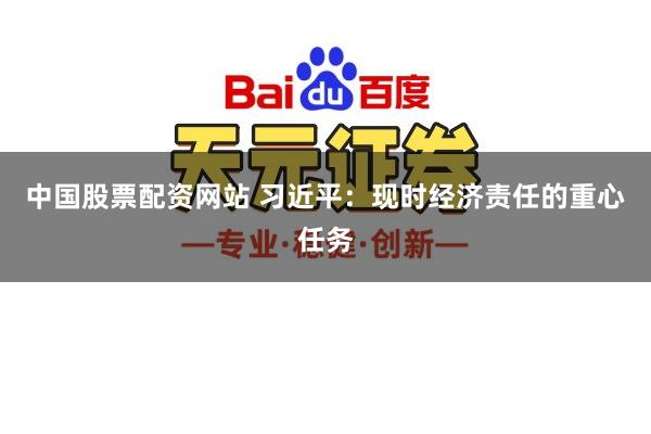 中国股票配资网站 习近平：现时经济责任的重心任务