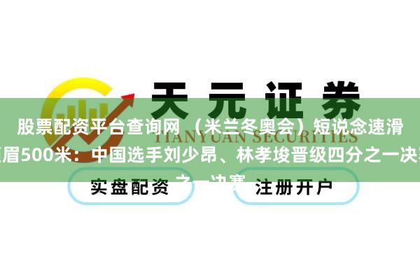 股票配资平台查询网 (米兰冬奥会)短说念速滑须眉500米:中国选手刘少昂、林孝埈晋级四分之一决赛