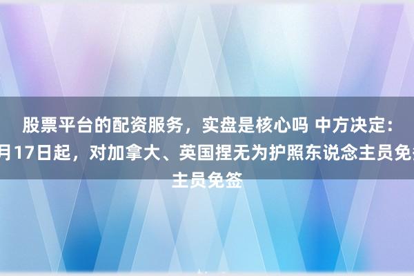 股票平台的配资服务，实盘是核心吗 中方决定：2月17日起，对加拿大、英国捏无为护照东说念主员免签
