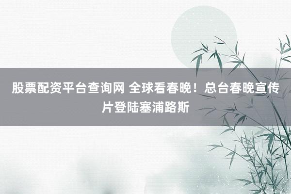 股票配资平台查询网 全球看春晚！总台春晚宣传片登陆塞浦路斯