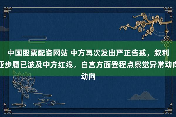 中国股票配资网站 中方再次发出严正告戒，叙利亚步履已波及中方红线，白宫方面登程点察觉异常动向