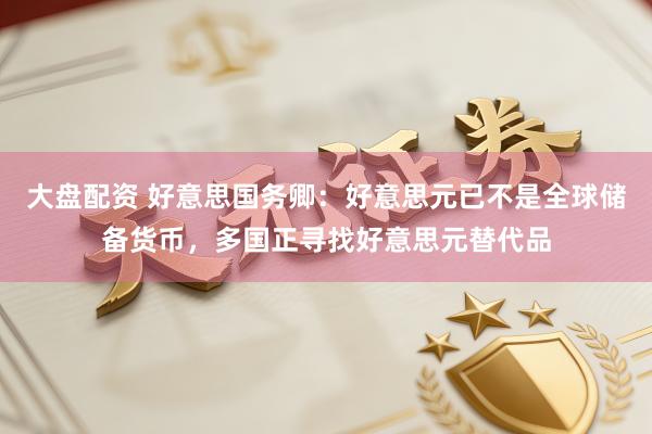 大盘配资 好意思国务卿：好意思元已不是全球储备货币，多国正寻找好意思元替代品