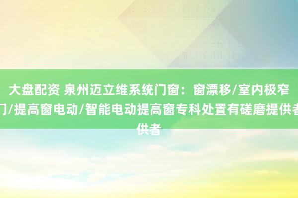 大盘配资 泉州迈立维系统门窗：窗漂移/室内极窄门/提高窗电动/智能电动提高窗专科处置有磋磨提供者