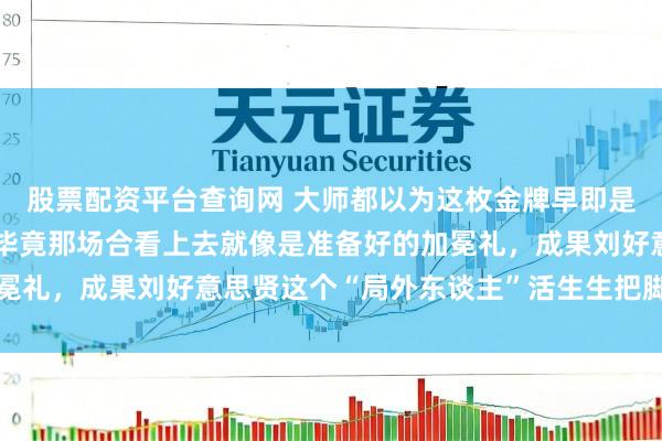 股票配资平台查询网 大师都以为这枚金牌早即是日本队的囊中之物了，毕竟那场合看上去就像是准备好的加冕礼，成果刘好意思贤这个“局外东谈主”活生生把脚本给撕了