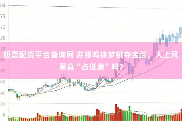 股票配资平台查询网 苏翊鸣徐梦桃夺金后，人上风果真“占低廉”吗？