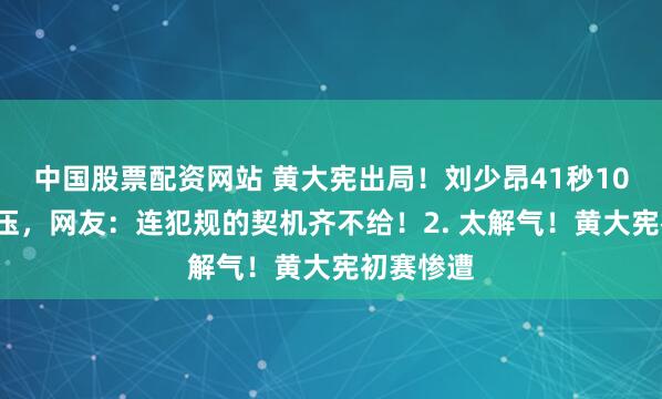 中国股票配资网站 黄大宪出局！刘少昂41秒100强势碾压，网友：连犯规的契机齐不给！2. 太解气！黄大宪初赛惨遭