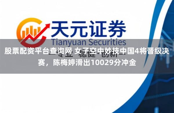 股票配资平台查询网 女子空中妙技中国4将晋级决赛，陈梅婷滑出10029分冲金