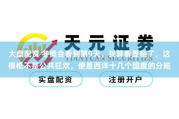 大盘配资 冬奥会看到第9天，我算看显豁了，这根柢不是公共狂欢，便是西洋十几个国度的分赃