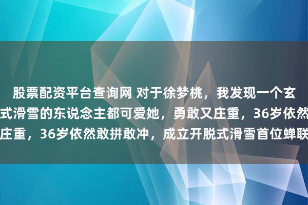 股票配资平台查询网 对于徐梦桃，我发现一个玄学，等于但凡看过开脱式滑雪的东说念主都可爱她，勇敢又庄重，36岁依然敢拼敢冲，成立开脱式滑雪首位蝉联冬奥冠军