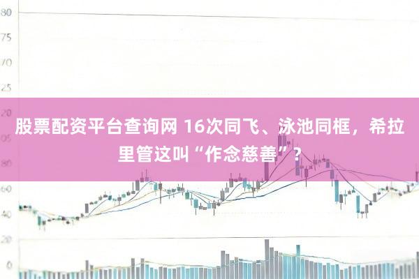 股票配资平台查询网 16次同飞、泳池同框，希拉里管这叫“作念慈善”？