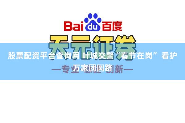 股票配资平台查询网 叶城交警“春节在岗” 看护万家团圆路