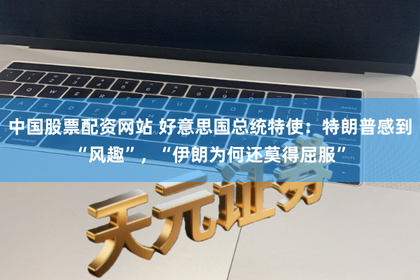 中国股票配资网站 好意思国总统特使：特朗普感到“风趣”，“伊朗为何还莫得屈服”
