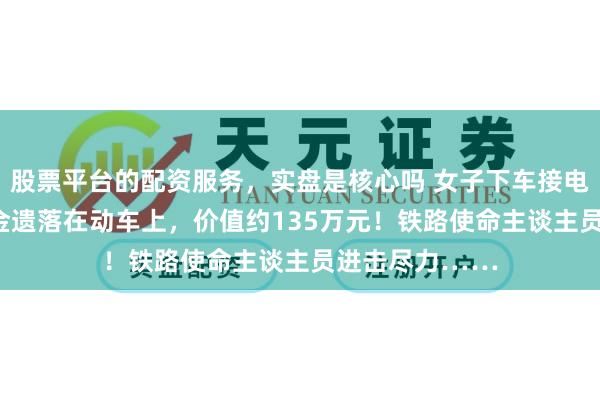 股票平台的配资服务，实盘是核心吗 女子下车接电话将900克黄金遗落在动车上，价值约135万元！铁路使命主谈主员进击尽力……