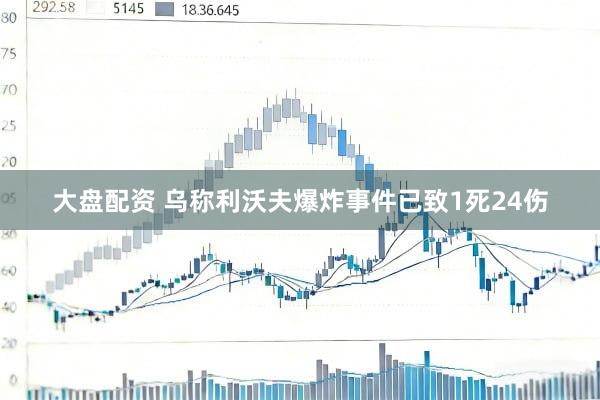 大盘配资 乌称利沃夫爆炸事件已致1死24伤