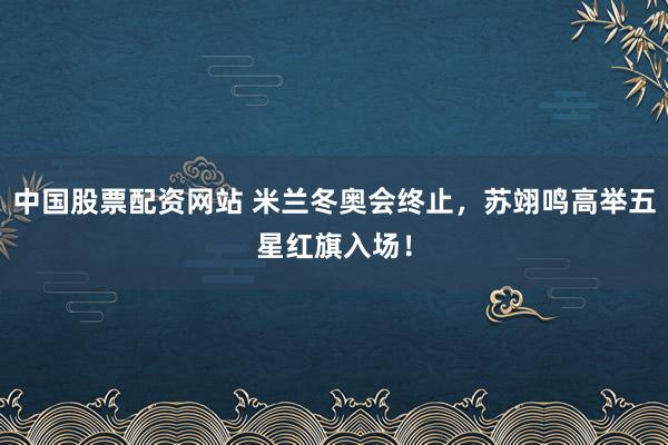 中国股票配资网站 米兰冬奥会终止，苏翊鸣高举五星红旗入场！