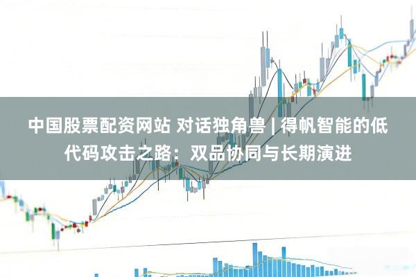 中国股票配资网站 对话独角兽 | 得帆智能的低代码攻击之路：双品协同与长期演进
