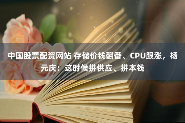 中国股票配资网站 存储价钱翻番、CPU跟涨，杨元庆：这时候拼供应、拼本钱