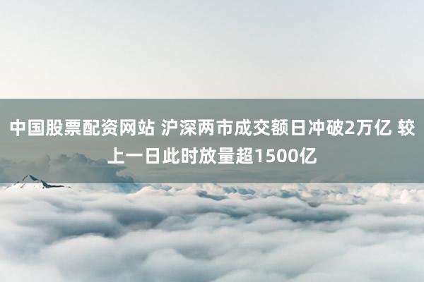 中国股票配资网站 沪深两市成交额日冲破2万亿 较上一日此时放量超1500亿
