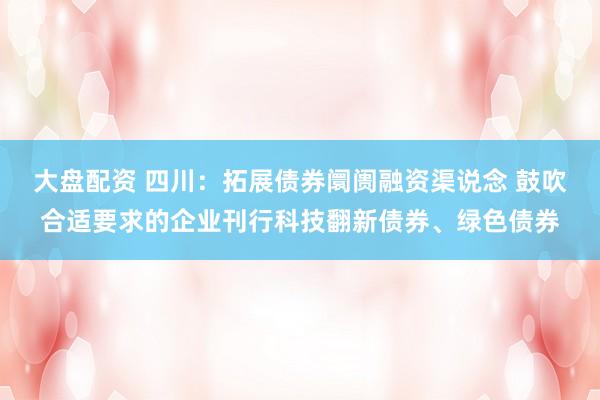 大盘配资 四川：拓展债券阛阓融资渠说念 鼓吹合适要求的企业刊行科技翻新债券、绿色债券