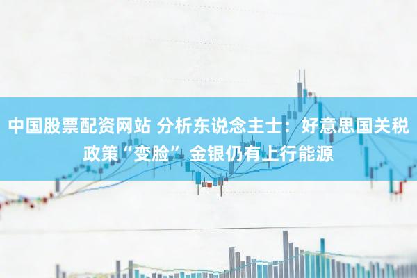 中国股票配资网站 分析东说念主士：好意思国关税政策“变脸” 金银仍有上行能源