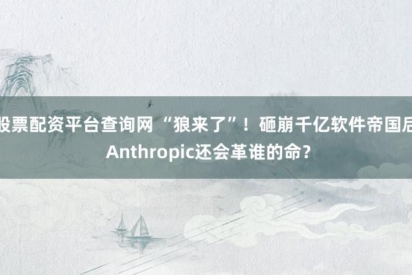 股票配资平台查询网 “狼来了”！砸崩千亿软件帝国后 Anthropic还会革谁的命？