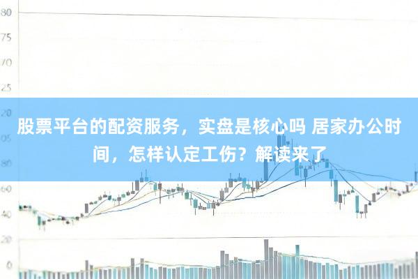 股票平台的配资服务，实盘是核心吗 居家办公时间，怎样认定工伤？解读来了